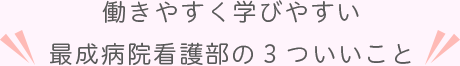 働きやすく学びやすい 最成病院看護部の3つのいいこと